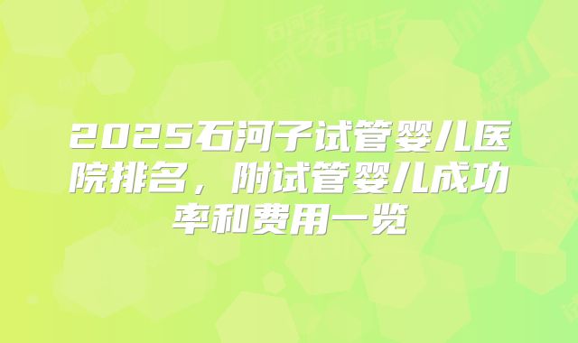 2025石河子试管婴儿医院排名，附试管婴儿成功率和费用一览