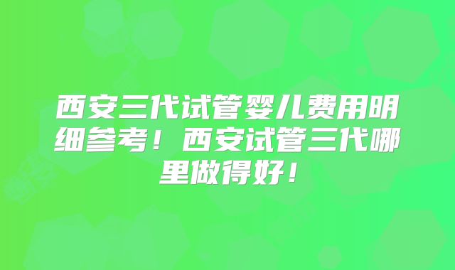 西安三代试管婴儿费用明细参考！西安试管三代哪里做得好！