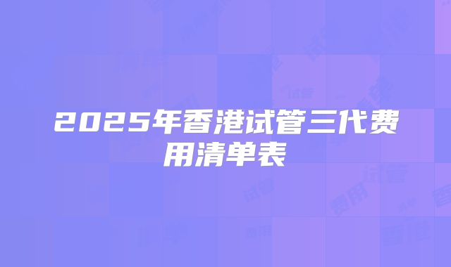 2025年香港试管三代费用清单表