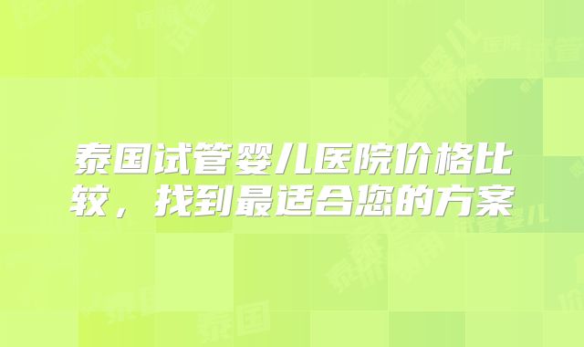 泰国试管婴儿医院价格比较，找到最适合您的方案