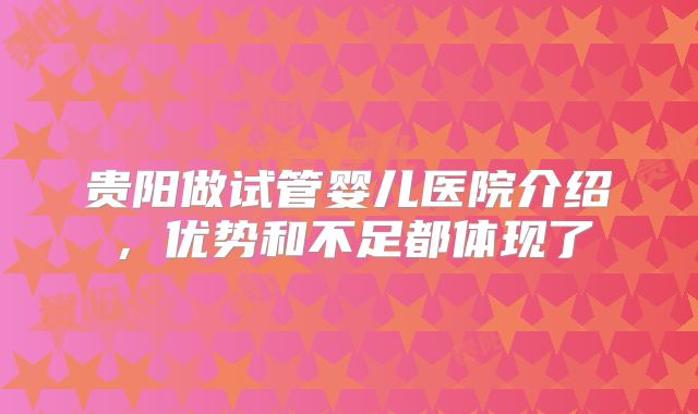 贵阳做试管婴儿医院介绍，优势和不足都体现了