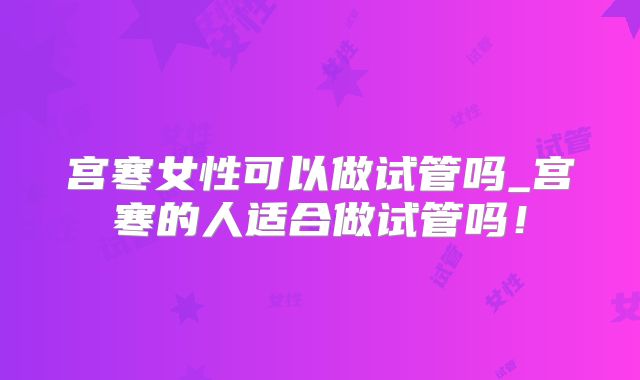 宫寒女性可以做试管吗_宫寒的人适合做试管吗！