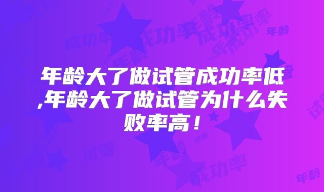 年龄大了做试管成功率低,年龄大了做试管为什么失败率高！