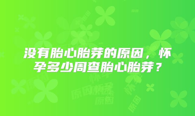 没有胎心胎芽的原因,怀孕多少周查胎心胎芽?