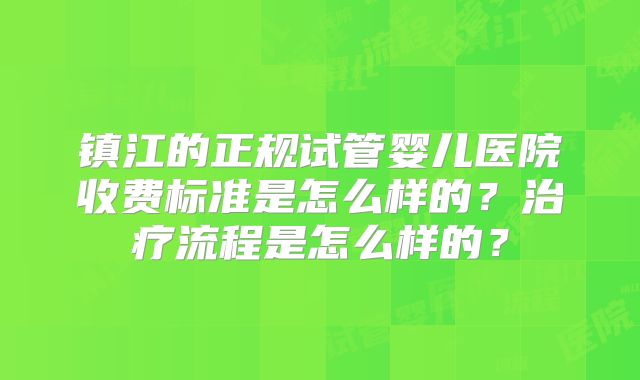 镇江的正规试管婴儿医院收费标准是怎么样的？治疗流程是怎么样的？