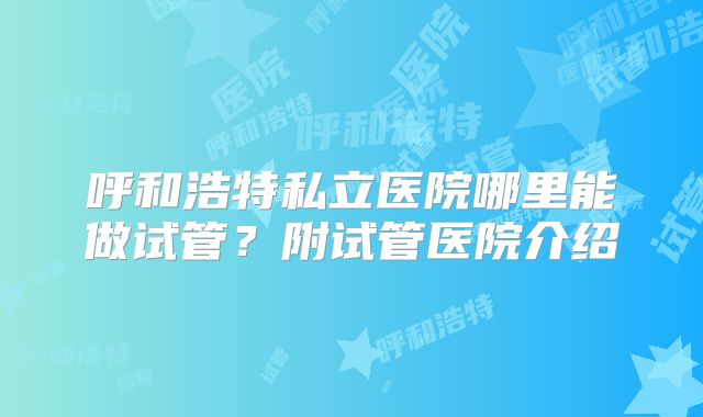 呼和浩特私立医院哪里能做试管?附试管医院介绍