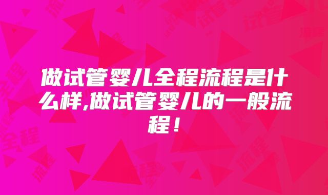 做试管婴儿全程流程是什么样,做试管婴儿的一般流程!