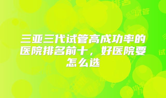 三亚三代试管高成功率的医院排名前十，好医院要怎么选