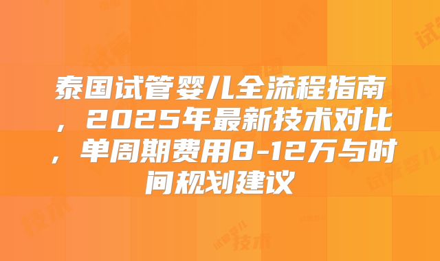 泰国试管婴儿全流程指南，2025年最新技术对比，单周期费用8-12万与时间规划建议