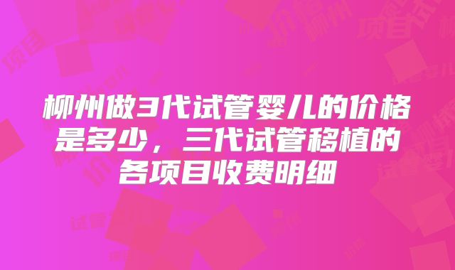 柳州做3代试管婴儿的价格是多少，三代试管移植的各项目收费明细