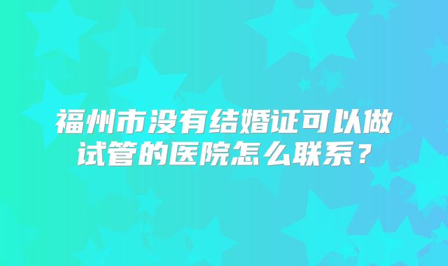 福州市没有结婚证可以做试管的医院怎么联系?