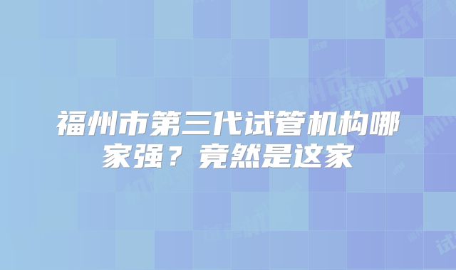 福州市第三代试管机构哪家强?竟然是这家