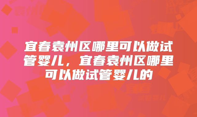 宜春袁州区哪里可以做试管婴儿，宜春袁州区哪里可以做试管婴儿的