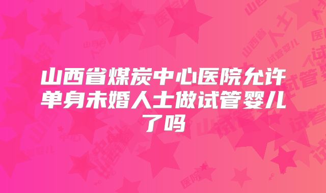 山西省煤炭中心医院允许单身未婚人士做试管婴儿了吗