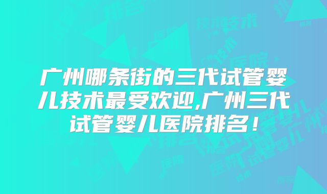 广州哪条街的三代试管婴儿技术最受欢迎,广州三代试管婴儿医院排名！