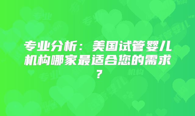 专业分析:美国试管婴儿机构哪家最适合您的需求?
