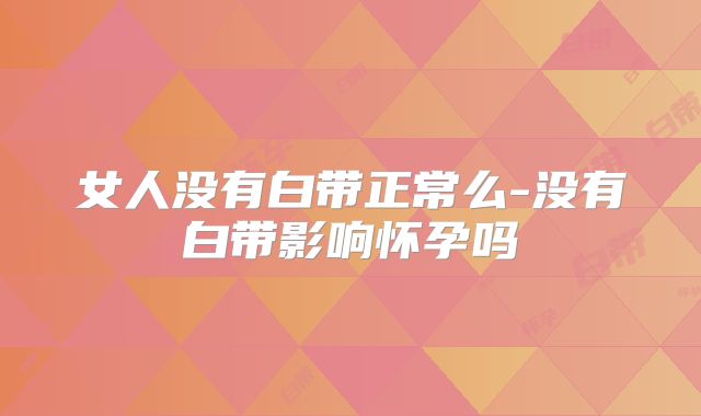 女人没有白带正常么-没有白带影响怀孕吗