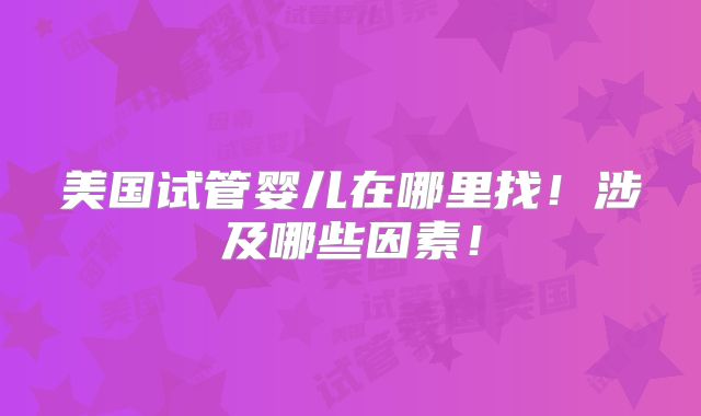美国试管婴儿在哪里找!涉及哪些因素!