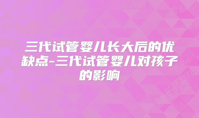 三代试管婴儿长大后的优缺点-三代试管婴儿对孩子的影响