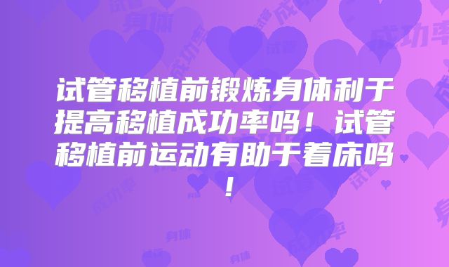 试管移植前锻炼身体利于提高移植成功率吗!试管移植前运动有助于着床吗!