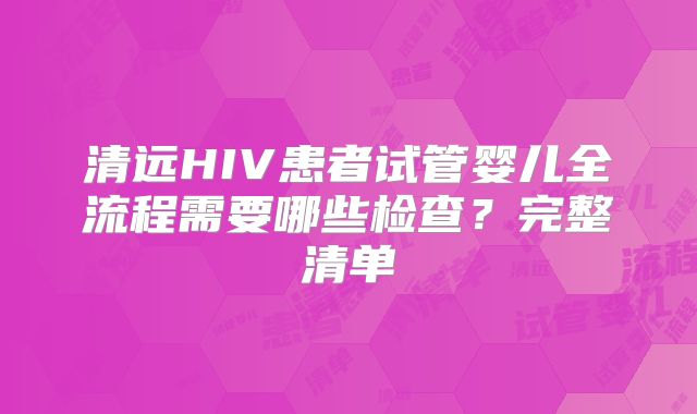 清远HIV患者试管婴儿全流程需要哪些检查？完整清单