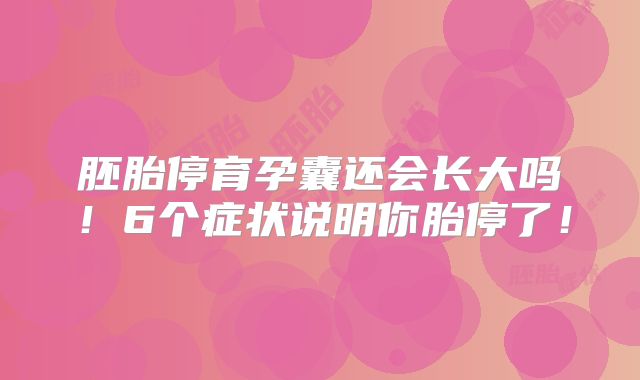 胚胎停育孕囊还会长大吗！6个症状说明你胎停了！