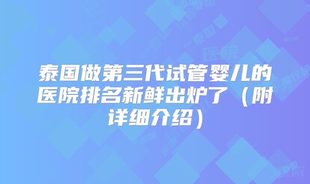 泰国做第三代试管婴儿的医院排名新鲜出炉了（附详细介绍）
