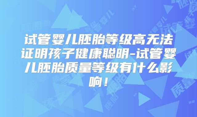 试管婴儿胚胎等级高无法证明孩子健康聪明-试管婴儿胚胎质量等级有什么影响！