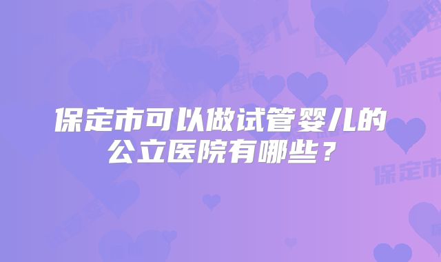保定市可以做试管婴儿的公立医院有哪些？