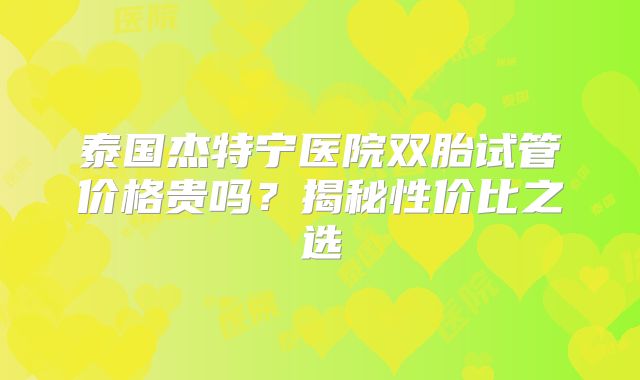 泰国杰特宁医院双胎试管价格贵吗？揭秘性价比之选