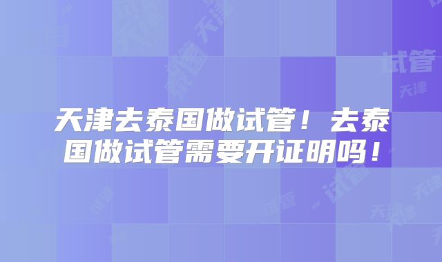 天津去泰国做试管！去泰国做试管需要开证明吗！
