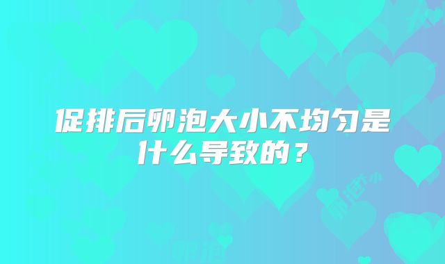 促排后卵泡大小不均匀是什么导致的？