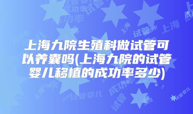 上海九院生殖科做试管可以养囊吗(上海九院的试管婴儿移植的成功率多少)
