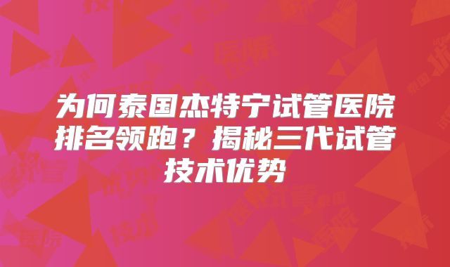 为何泰国杰特宁试管医院排名领跑？揭秘三代试管技术优势