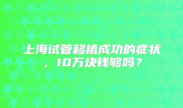 上海试管移植成功的症状，10万块钱够吗？