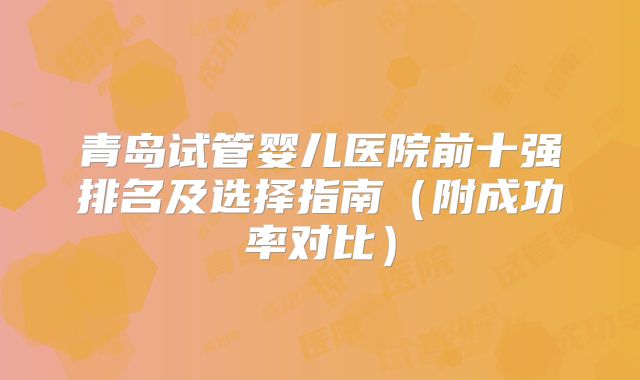 青岛试管婴儿医院前十强排名及选择指南（附成功率对比）