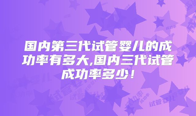 国内第三代试管婴儿的成功率有多大,国内三代试管成功率多少！