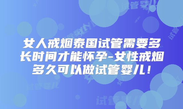 女人戒烟泰国试管需要多长时间才能怀孕-女性戒烟多久可以做试管婴儿!