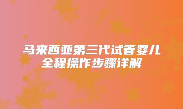 马来西亚第三代试管婴儿全程操作步骤详解