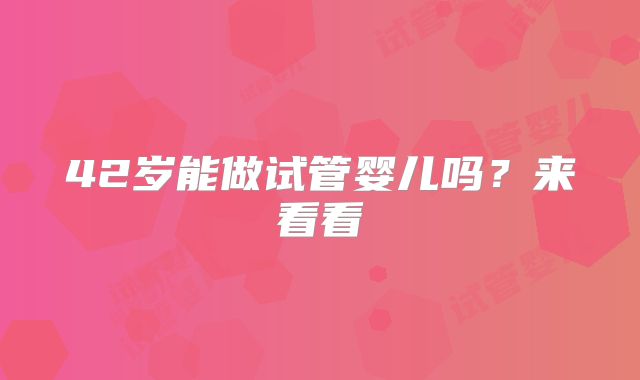 42岁能做试管婴儿吗？来看看