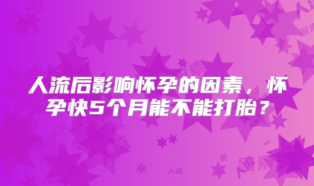 人流后影响怀孕的因素，怀孕快5个月能不能打胎？