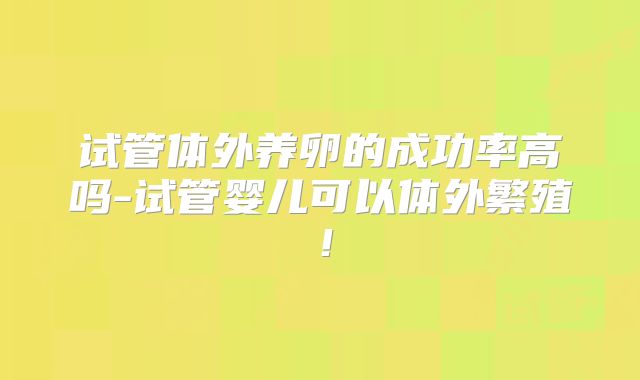 试管体外养卵的成功率高吗-试管婴儿可以体外繁殖！