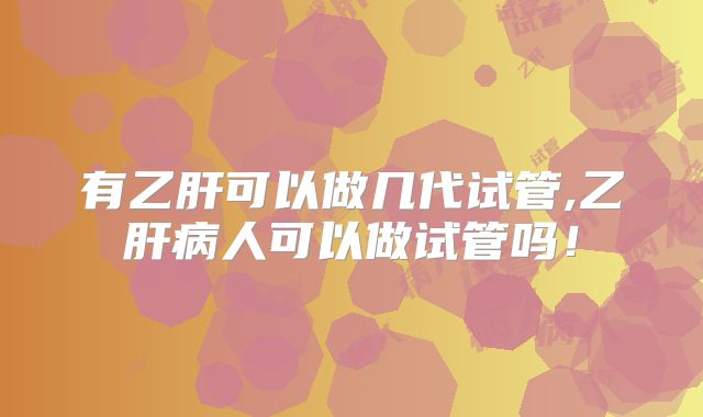 有乙肝可以做几代试管,乙肝病人可以做试管吗！