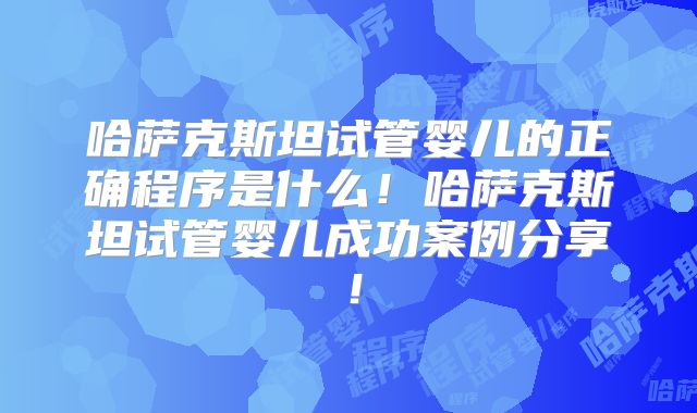 哈萨克斯坦试管婴儿的正确程序是什么！哈萨克斯坦试管婴儿成功案例分享！