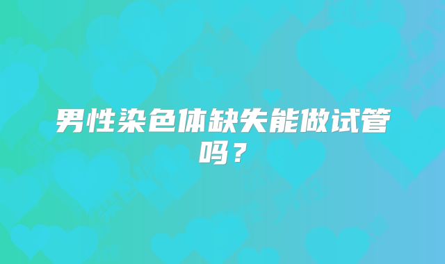 男性染色体缺失能做试管吗?