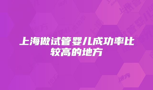 上海做试管婴儿成功率比较高的地方