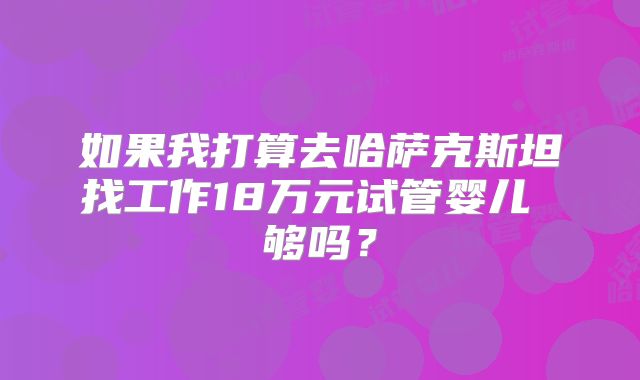 如果我打算去哈萨克斯坦找工作18万元试管婴儿 够吗？