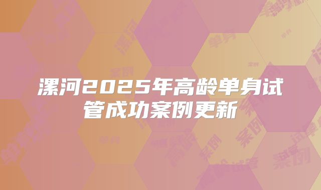 漯河2025年高龄单身试管成功案例更新