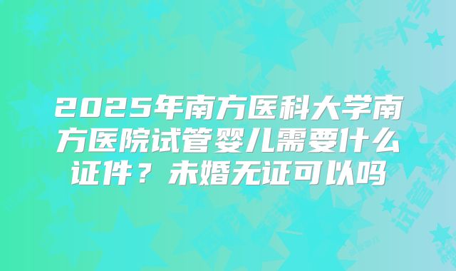 2025年南方医科大学南方医院试管婴儿需要什么证件?未婚无证可以吗