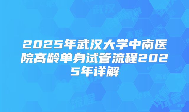 2025年武汉大学中南医院高龄单身试管流程2025年详解